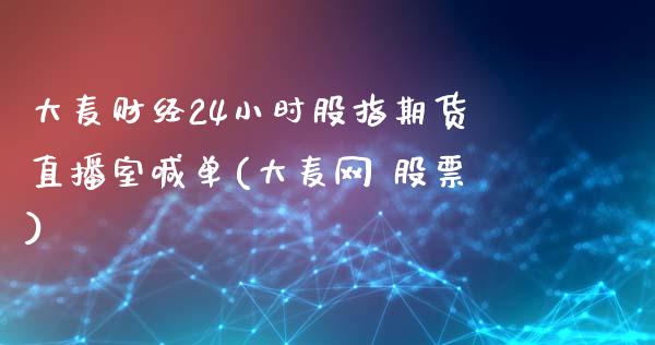 大麦财经24小时股指期货直播室喊单(大麦网 股票)_https://www.lvsezhuji.com_EIA直播喊单_第1张