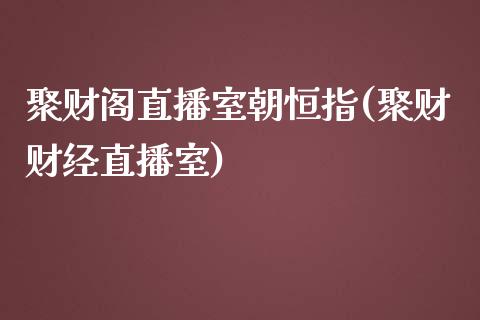 聚财阁直播室朝恒指(聚财财经直播室)_https://www.lvsezhuji.com_原油直播喊单_第1张