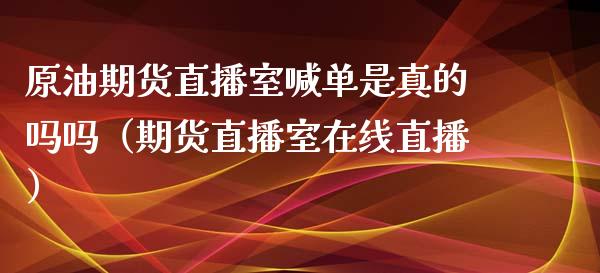 原油期货直播室喊单是真的吗吗（期货直播室在线直播）_https://www.lvsezhuji.com_国际期货直播喊单_第1张