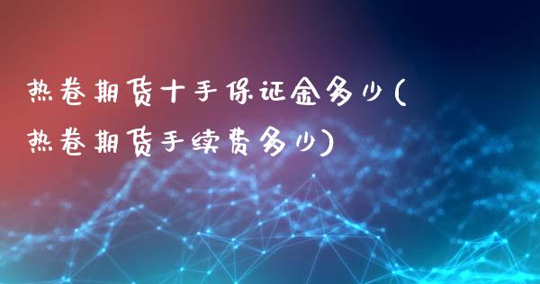 热卷期货十手保证金多少(热卷期货手续费多少)_https://www.lvsezhuji.com_恒指直播喊单_第1张