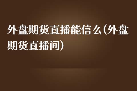 外盘期货直播能信么(外盘期货直播间)_https://www.lvsezhuji.com_恒指直播喊单_第1张