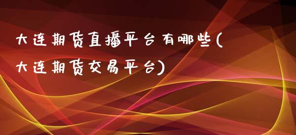 大连期货直播平台有哪些(大连期货交易平台)_https://www.lvsezhuji.com_原油直播喊单_第1张