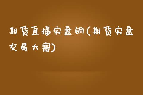 期货直播实盘铜(期货实盘交易大赛)_https://www.lvsezhuji.com_期货喊单_第1张