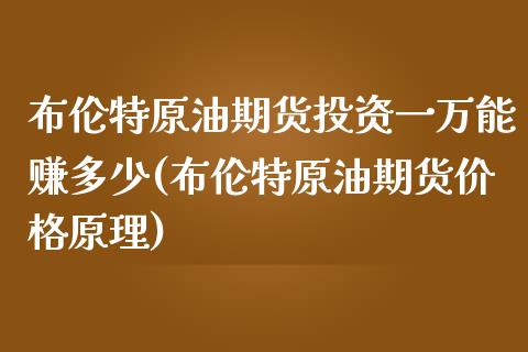 布伦特原油期货投资一万能赚多少(布伦特原油期货价格原理)_https://www.lvsezhuji.com_非农直播喊单_第1张