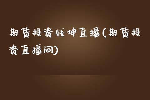 期货投资钱坤直播(期货投资直播间)_https://www.lvsezhuji.com_原油直播喊单_第1张