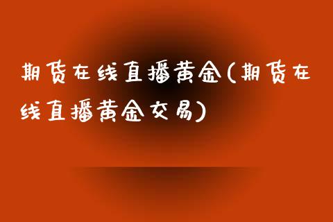 期货在线直播黄金(期货在线直播黄金交易)_https://www.lvsezhuji.com_恒指直播喊单_第1张