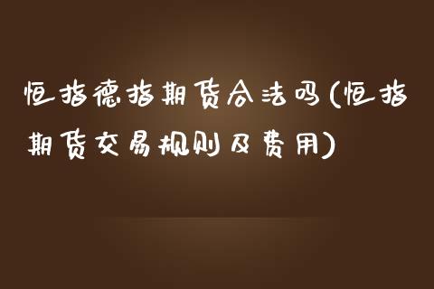 恒指德指期货合法吗(恒指期货交易规则及费用)_https://www.lvsezhuji.com_EIA直播喊单_第1张