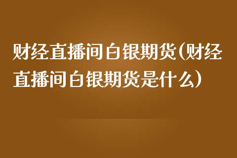 财经直播间白银期货(财经直播间白银期货是什么)_https://www.lvsezhuji.com_EIA直播喊单_第1张