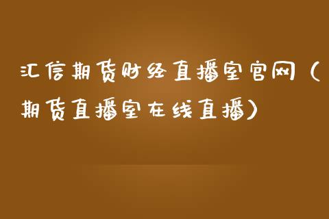 汇信期货财经直播室官网（期货直播室在线直播）_https://www.lvsezhuji.com_国际期货直播喊单_第1张