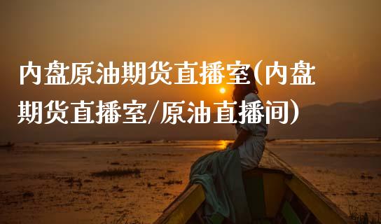 内盘原油期货直播室(内盘期货直播室/原油直播间)_https://www.lvsezhuji.com_EIA直播喊单_第1张