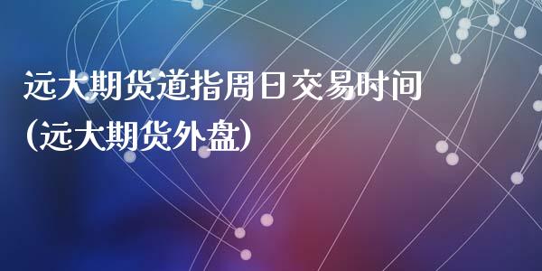 远大期货道指周日交易时间(远大期货外盘)_https://www.lvsezhuji.com_非农直播喊单_第1张