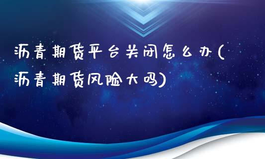 沥青期货平台关闭怎么办(沥青期货风险大吗)_https://www.lvsezhuji.com_恒指直播喊单_第1张