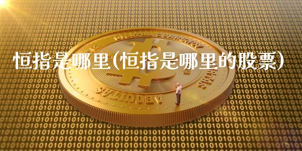 恒指是哪里(恒指是哪里的股票)_https://www.lvsezhuji.com_期货喊单_第1张