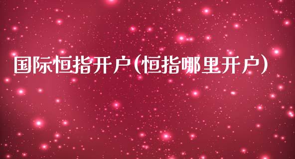 国际恒指开户(恒指哪里开户)_https://www.lvsezhuji.com_期货喊单_第1张