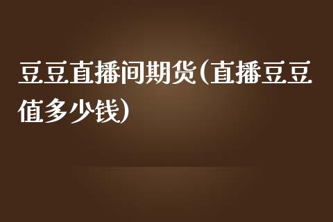 豆豆直播间期货(直播豆豆值多少钱)_https://www.lvsezhuji.com_EIA直播喊单_第1张