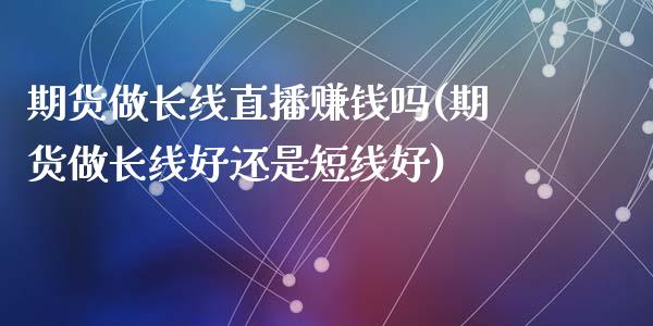 期货做长线直播赚钱吗(期货做长线好还是短线好)_https://www.lvsezhuji.com_非农直播喊单_第1张