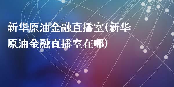 新华原油金融直播室(新华原油金融直播室在哪)_https://www.lvsezhuji.com_恒指直播喊单_第1张