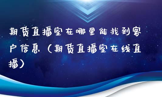 期货直播室在哪里能找到客户信息（期货直播室在线直播）_https://www.lvsezhuji.com_黄金直播喊单_第1张