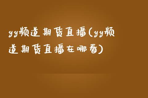 yy频道期货直播(yy频道期货直播在哪看)_https://www.lvsezhuji.com_期货喊单_第1张