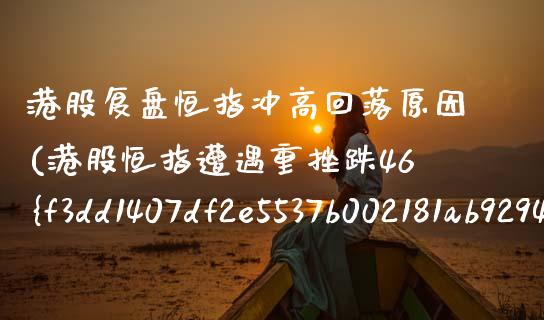 港股复盘恒指冲高回落原因(港股恒指遭遇重挫跌46%)_https://www.lvsezhuji.com_期货喊单_第1张