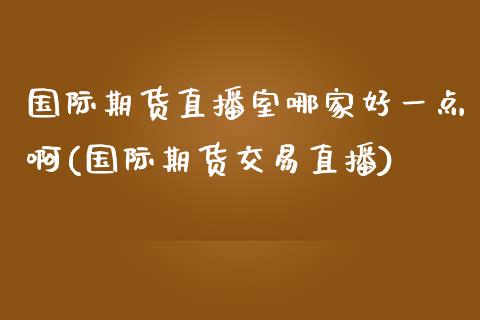 国际期货直播室哪家好一点啊(国际期货交易直播)_https://www.lvsezhuji.com_原油直播喊单_第1张