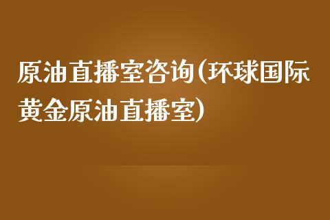 原油直播室咨询(环球国际黄金原油直播室)_https://www.lvsezhuji.com_期货喊单_第1张