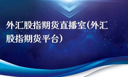 外汇股指期货直播室(外汇股指期货平台)_https://www.lvsezhuji.com_期货喊单_第1张