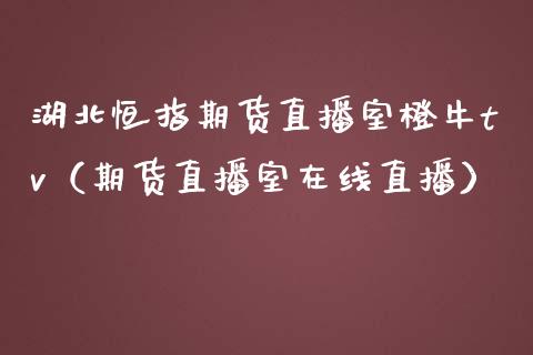 湖北恒指期货直播室橙牛tv（期货直播室在线直播）_https://www.lvsezhuji.com_黄金直播喊单_第1张