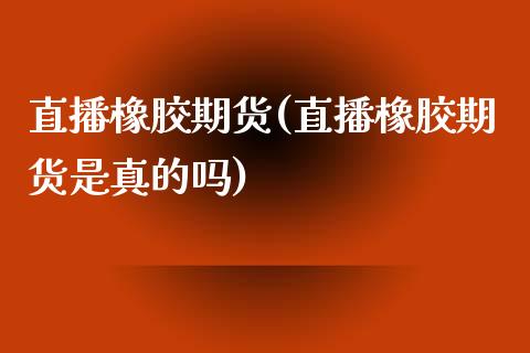 直播橡胶期货(直播橡胶期货是真的吗)_https://www.lvsezhuji.com_国际期货直播喊单_第1张