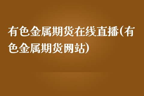 有色金属期货在线直播(有色金属期货网站)_https://www.lvsezhuji.com_期货喊单_第1张