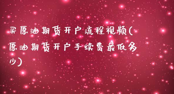 买原油期货开户流程视频(原油期货开户手续费最低多少)_https://www.lvsezhuji.com_期货喊单_第1张