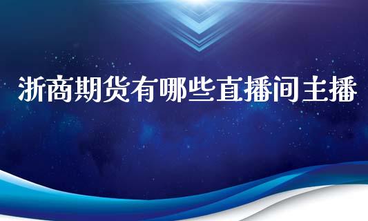 浙商期货有哪些直播间主播_https://www.lvsezhuji.com_非农直播喊单_第1张