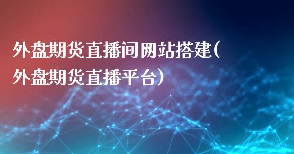 外盘期货直播间网站搭建(外盘期货直播平台)_https://www.lvsezhuji.com_期货喊单_第1张