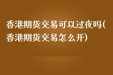 香港期货交易可以过夜吗(香港期货交易怎么开)_https://www.lvsezhuji.com_期货喊单_第1张