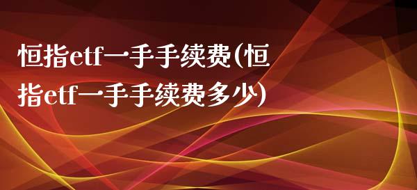 恒指etf一手手续费(恒指etf一手手续费多少)_https://www.lvsezhuji.com_期货喊单_第1张