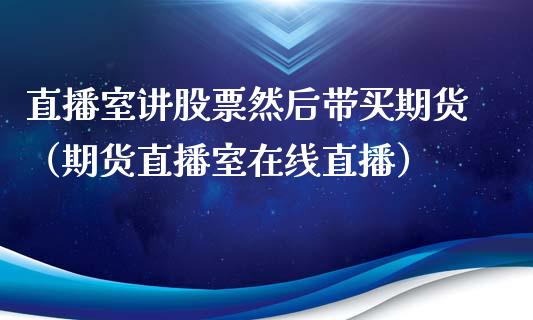 直播室讲股票然后带买期货（期货直播室在线直播）_https://www.lvsezhuji.com_原油直播喊单_第1张