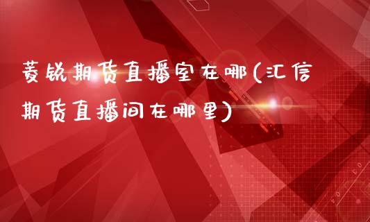 菱锐期货直播室在哪(汇信期货直播间在哪里)_https://www.lvsezhuji.com_非农直播喊单_第1张