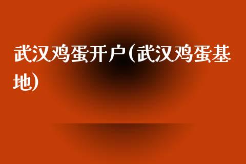 武汉鸡蛋开户(武汉鸡蛋基地)_https://www.lvsezhuji.com_国际期货直播喊单_第1张