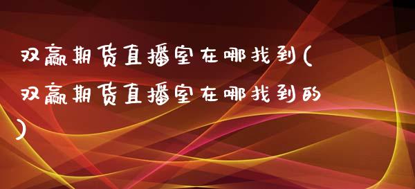 双赢期货直播室在哪找到(双赢期货直播室在哪找到的)_https://www.lvsezhuji.com_期货喊单_第1张