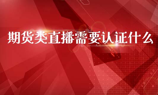 期货类直播需要认证什么_https://www.lvsezhuji.com_期货喊单_第1张