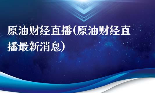 原油财经直播(原油财经直播最新消息)_https://www.lvsezhuji.com_期货喊单_第1张