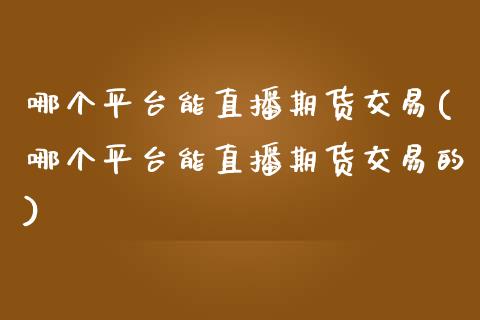 哪个平台能直播期货交易(哪个平台能直播期货交易的)_https://www.lvsezhuji.com_国际期货直播喊单_第1张