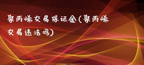 聚丙烯交易保证金(聚丙烯交易违法吗)_https://www.lvsezhuji.com_恒指直播喊单_第1张