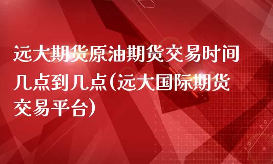 远大期货原油期货交易时间几点到几点(远大国际期货交易平台)_https://www.lvsezhuji.com_EIA直播喊单_第1张