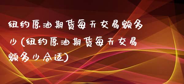 纽约原油期货每天交易额多少(纽约原油期货每天交易额多少合适)_https://www.lvsezhuji.com_期货喊单_第1张