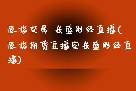 恒指交易 长盛财经直播(恒指期货直播室长盛财经直播)_https://www.lvsezhuji.com_原油直播喊单_第1张