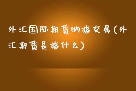 外汇国际期货纳指交易(外汇期货是指什么)_https://www.lvsezhuji.com_黄金直播喊单_第1张