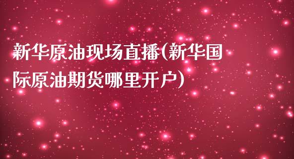 新华原油现场直播(新华国际原油期货哪里开户)_https://www.lvsezhuji.com_国际期货直播喊单_第1张