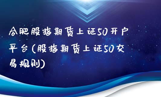 合肥股指期货上证50开户平台(股指期货上证50交易规则)_https://www.lvsezhuji.com_期货喊单_第1张