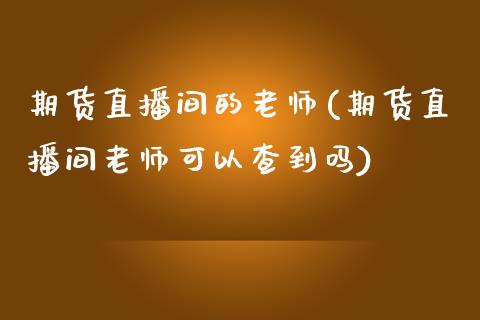 期货直播间的老师(期货直播间老师可以查到吗)_https://www.lvsezhuji.com_原油直播喊单_第1张